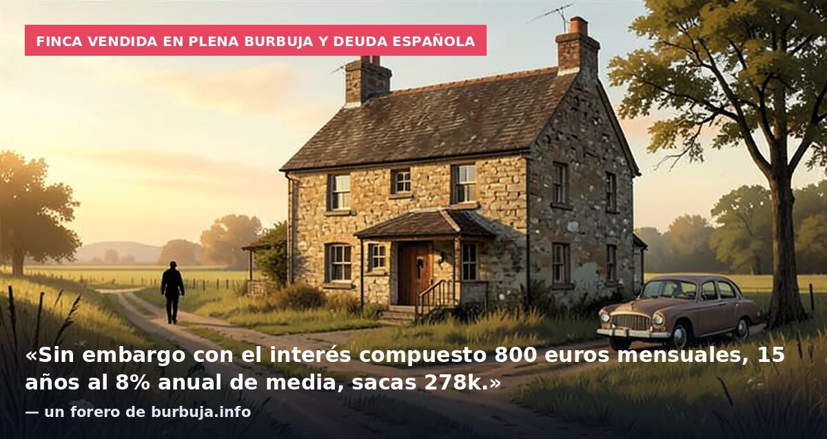 Finca vendida en plena burbuja y deuda española: «Sin embargo con el interés compuesto 800 euros mensuales, 15 años al 8% anual de media, sacas 278k.» — un forero de burbuja.info