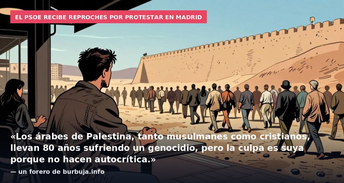 El PSOE recibe reproches por protestar en Madrid: «Los árabes de Palestina, tanto musulmanes como cristianos, llevan 80 años sufriendo un genocidio, pero la culpa es suya porque no hacen autocrítica.» — un forero de burbuja.info