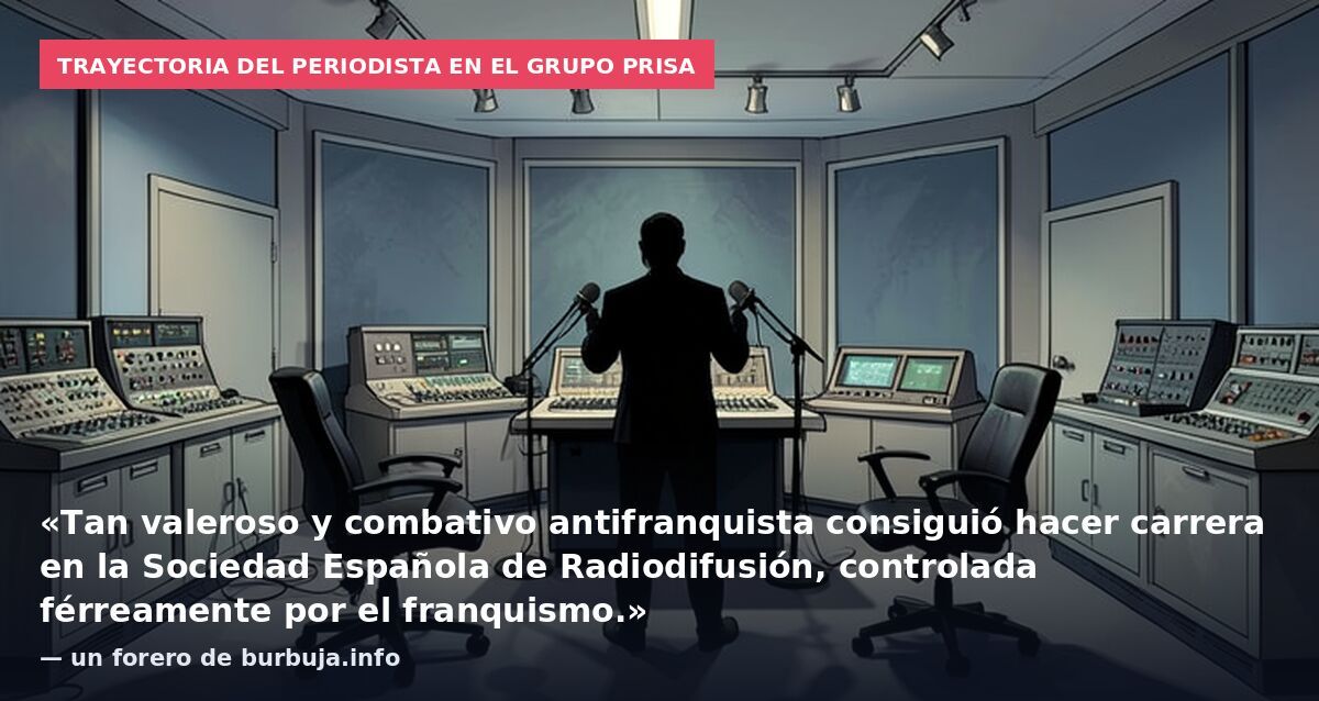 Trayectoria del periodista en el grupo PRISA: «Tan valeroso y combativo antifranquista consiguió hacer carrera en la Sociedad Española de Radiodifusión, controlada férreamente por el franquismo.» — un forero de burbuja.info