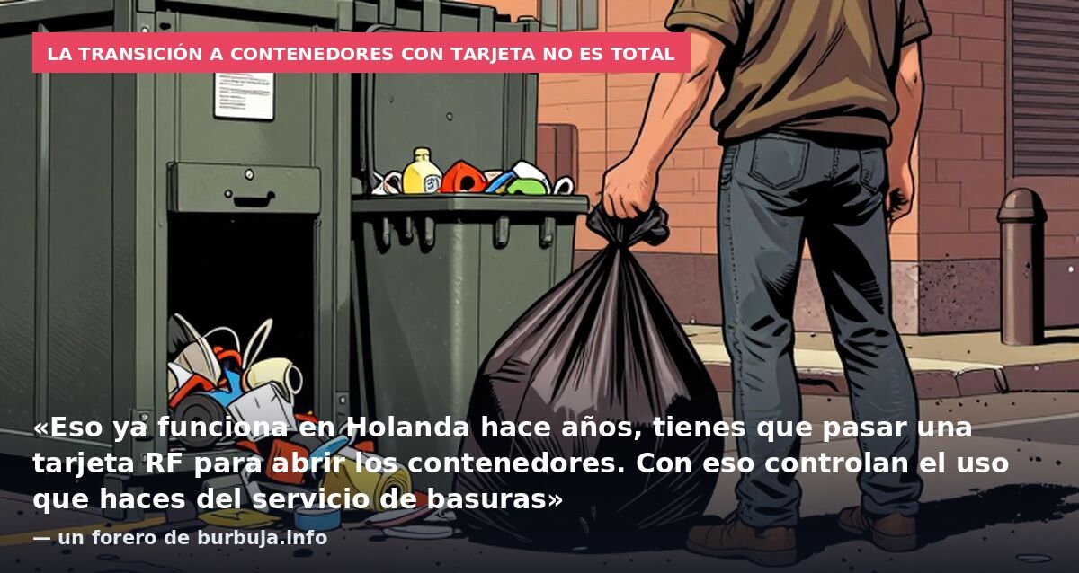 La transición a contenedores con tarjeta no es total: «Eso ya funciona en Holanda hace años, tienes que pasar una tarjeta RF para abrir los contenedores. Con eso controlan el uso que haces del servicio de basuras» — un forero de burbuja.info