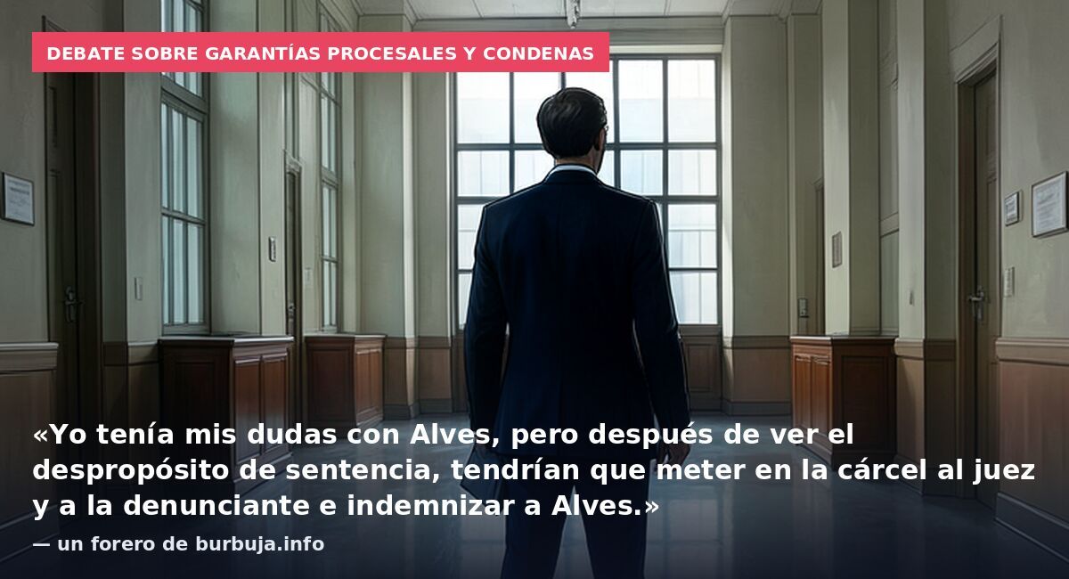 Debate sobre garantías procesales y condenas: «Yo tenía mis dudas con Alves, pero después de ver el despropósito de sentencia, tendrían que meter en la cárcel al juez y a la denunciante e indemnizar a Alves.» — un forero de burbuja.info