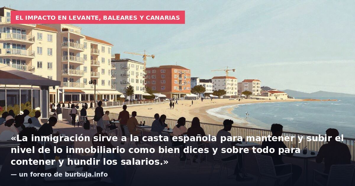 El impacto en Levante, Baleares y Canarias: «La inmigración sirve a la casta española para mantener y subir el nivel de lo inmobiliario como bien dices y sobre todo para contener y hundir los salarios.» — un forero de burbuja.info