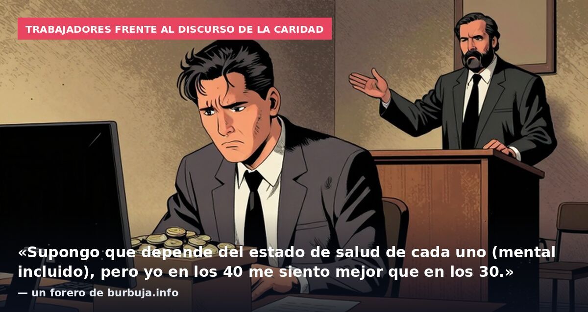 Trabajadores frente al discurso de la caridad: «Supongo que depende del estado de salud de cada uno (mental incluido), pero yo en los 40 me siento mejor que en los 30.» — un forero de burbuja.info