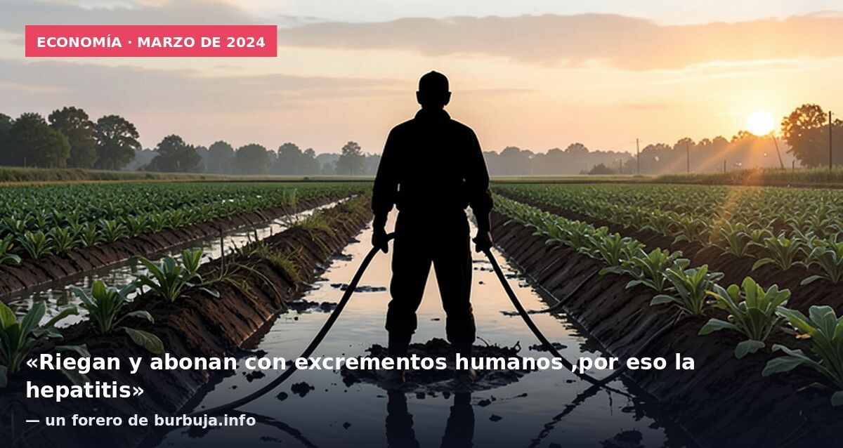 Economía · marzo de 2024: «Riegan y abonan con excrementos humanos ,por eso la hepatitis» — un forero de burbuja.info