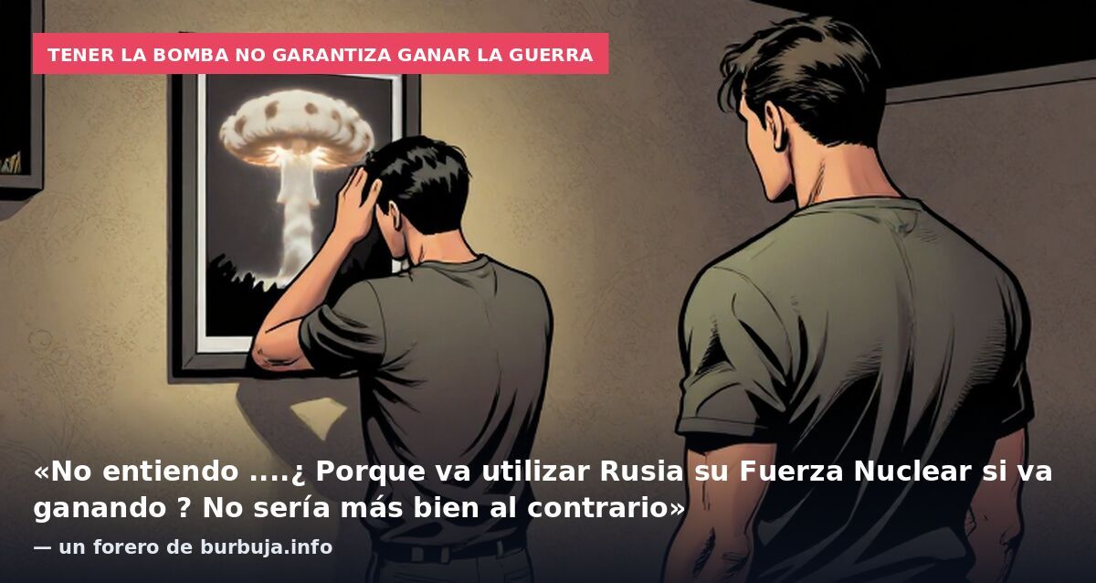 Tener la bomba no garantiza ganar la guerra: «No entiendo ....¿ Porque va utilizar Rusia su Fuerza Nuclear si va ganando ? No sería más bien al contrario» — un forero de burbuja.info