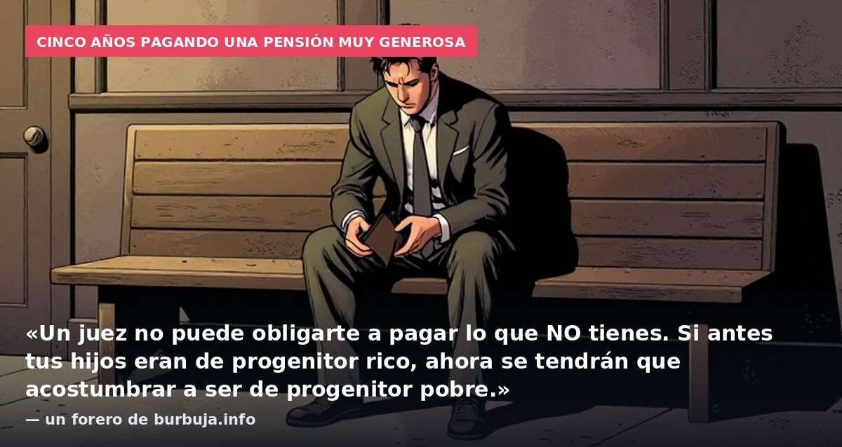Cinco años pagando una pensión muy generosa: «Un juez no puede obligarte a pagar lo que NO tienes. Si antes tus hijos eran de progenitor rico, ahora se tendrán que acostumbrar a ser de progenitor pobre.» — un forero de burbuja.info