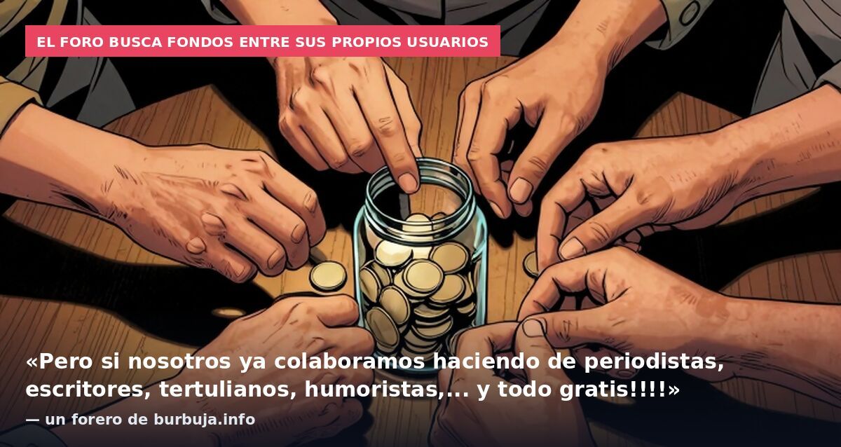 El foro busca fondos entre sus propios usuarios: «Pero si nosotros ya colaboramos haciendo de periodistas, escritores, tertulianos, humoristas,... y todo gratis!!!!» — un forero de burbuja.info