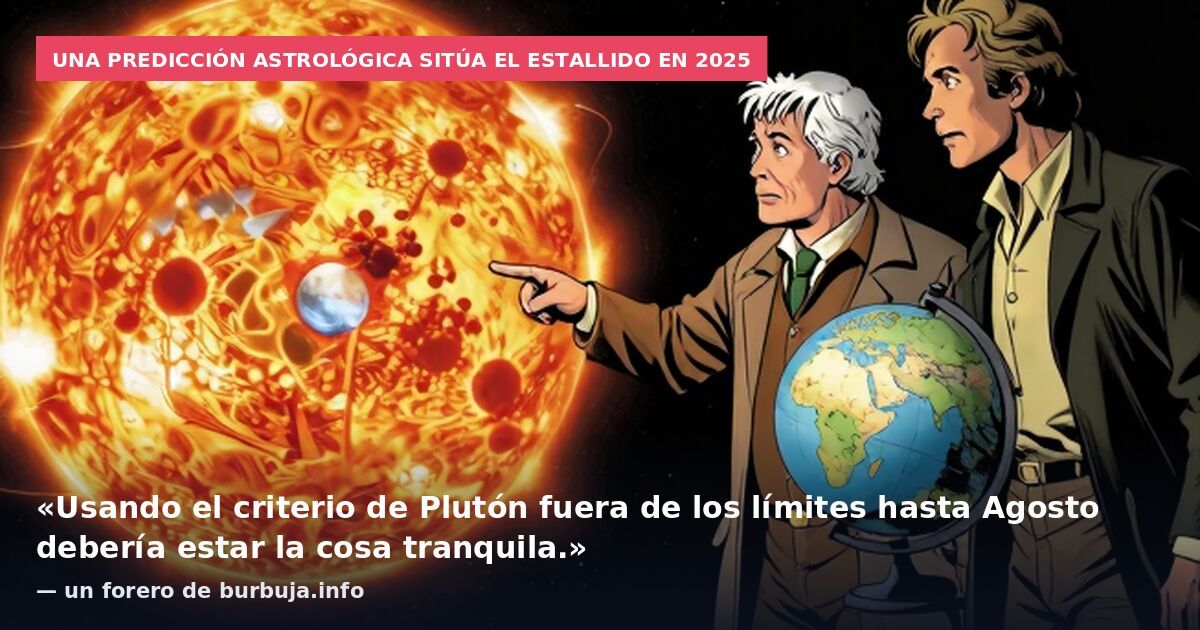 Una predicción astrológica sitúa el estallido en 2025: «Usando el criterio de Plutón fuera de los límites hasta Agosto debería estar la cosa tranquila.» — un forero de burbuja.info