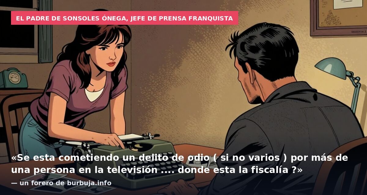El padre de Sonsoles Ónega, jefe de prensa franquista: «Se esta cometiendo un delito de odio ( si no varios ) por más de una persona en la televisión .... donde esta la fiscalía ?» — un forero de burbuja.info