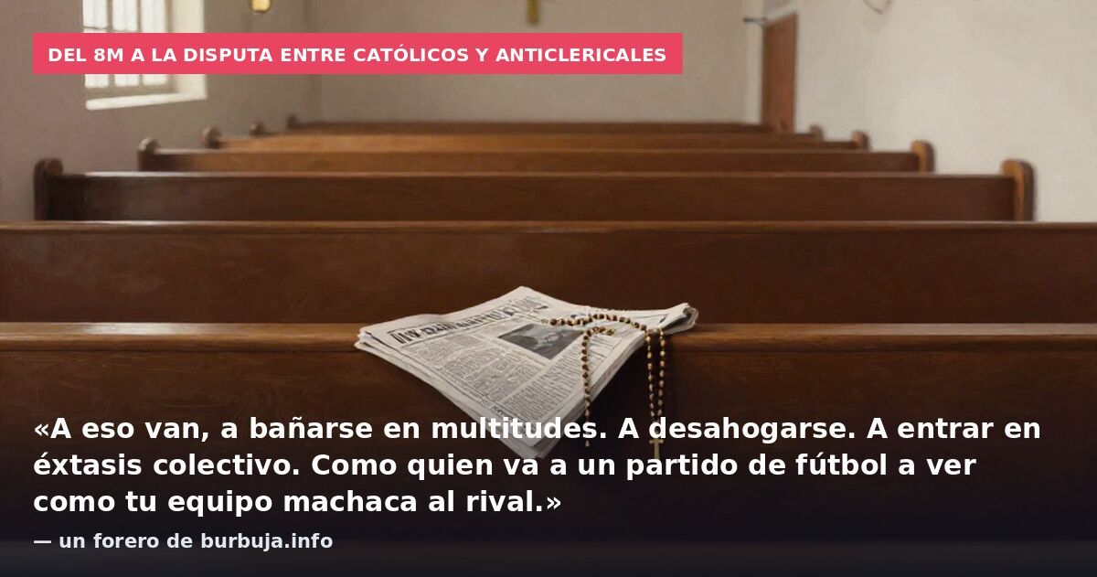 Del 8M a la disputa entre católicos y anticlericales: «A eso van, a bañarse en multitudes. A desahogarse. A entrar en éxtasis colectivo. Como quien va a un partido de fútbol a ver como tu equipo machaca al rival.» — un forero de burbuja.info