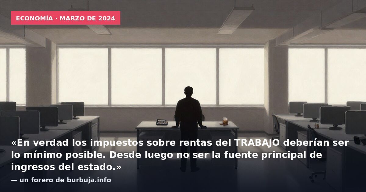 Economía · marzo de 2024: «En verdad los impuestos sobre rentas del TRABAJO deberían ser lo mínimo posible. Desde luego no ser la fuente principal de ingresos del estado.» — un forero de burbuja.info