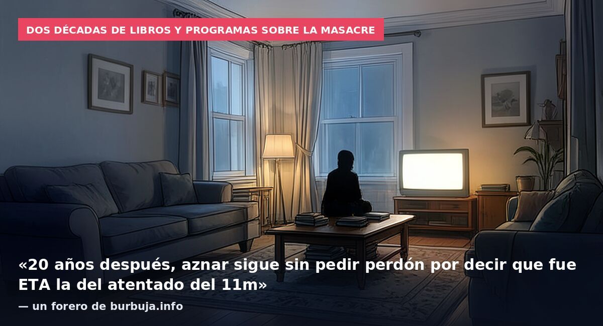Dos décadas de libros y programas sobre la masacre: «20 años después, aznar sigue sin pedir perdón por decir que fue ETA la del atentado del 11m» — un forero de burbuja.info
