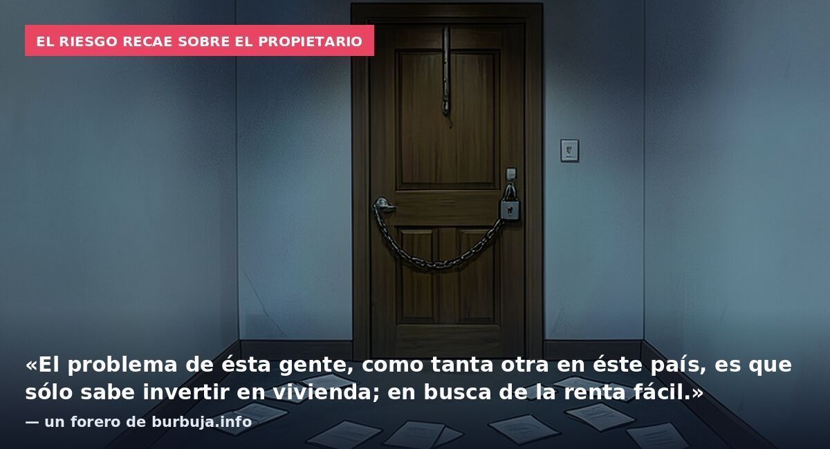 El riesgo recae sobre el propietario: «El problema de ésta gente, como tanta otra en éste país, es que sólo sabe invertir en vivienda; en busca de la renta fácil.» — un forero de burbuja.info