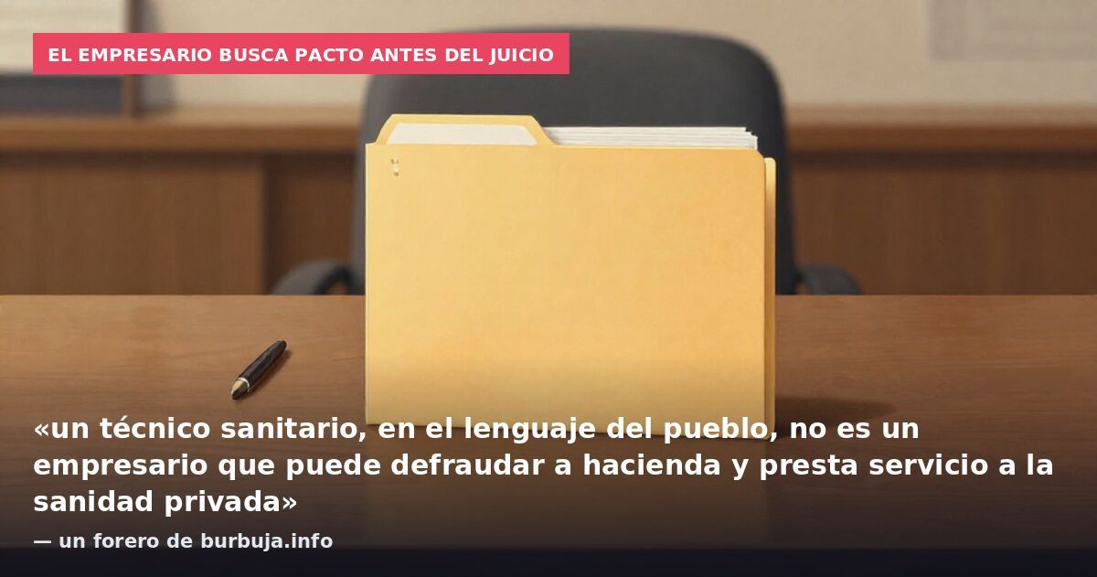 El empresario busca pacto antes del juicio: «un técnico sanitario, en el lenguaje del pueblo, no es un empresario que puede defraudar a hacienda y presta servicio a la sanidad privada» — un forero de burbuja.info