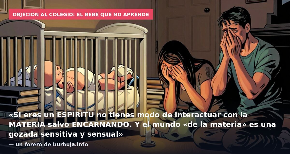 Objeción al colegio: el bebé que no aprende: «Si eres un ESPIRITU no tienes modo de interactuar con la MATERIA salvo ENCARNANDO. Y el mundo «de la materia» es una gozada sensitiva y sensual» — un forero de burbuja.info