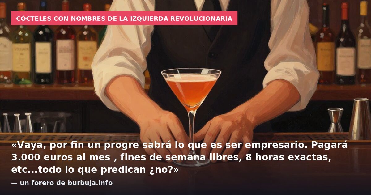 Cócteles con nombres de la izquierda revolucionaria: «Vaya, por fin un progre sabrá lo que es ser empresario. Pagará 3.000 euros al mes , fines de semana libres, 8 horas exactas, etc...todo lo que predican ¿no?» — un forero de burbuja.info