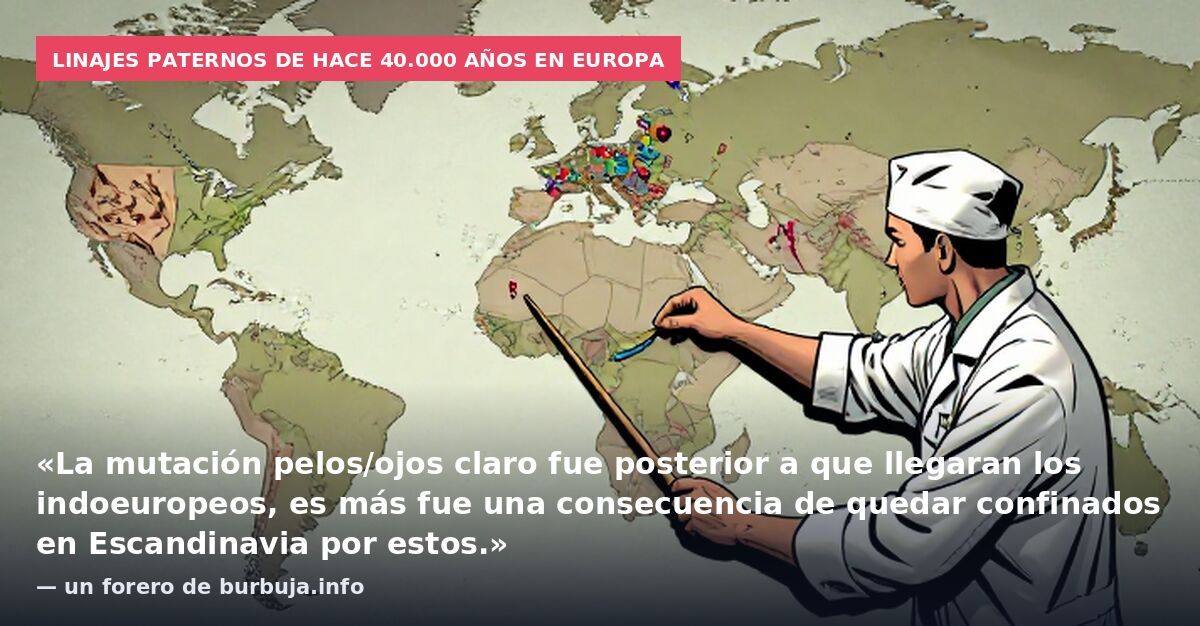 Linajes paternos de hace 40.000 años en Europa: «La mutación pelos/ojos claro fue posterior a que llegaran los indoeuropeos, es más fue una consecuencia de quedar confinados en Escandinavia por estos.» — un forero de burbuja.info