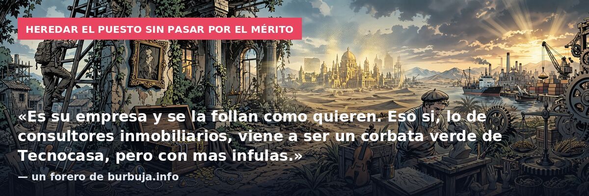 Heredar el puesto sin pasar por el mérito: «Es su empresa y se la follan como quieren. Eso si, lo de consultores inmobiliarios, viene a ser un corbata verde de Tecnocasa, pero con mas infulas.» — un forero de burbuja.info