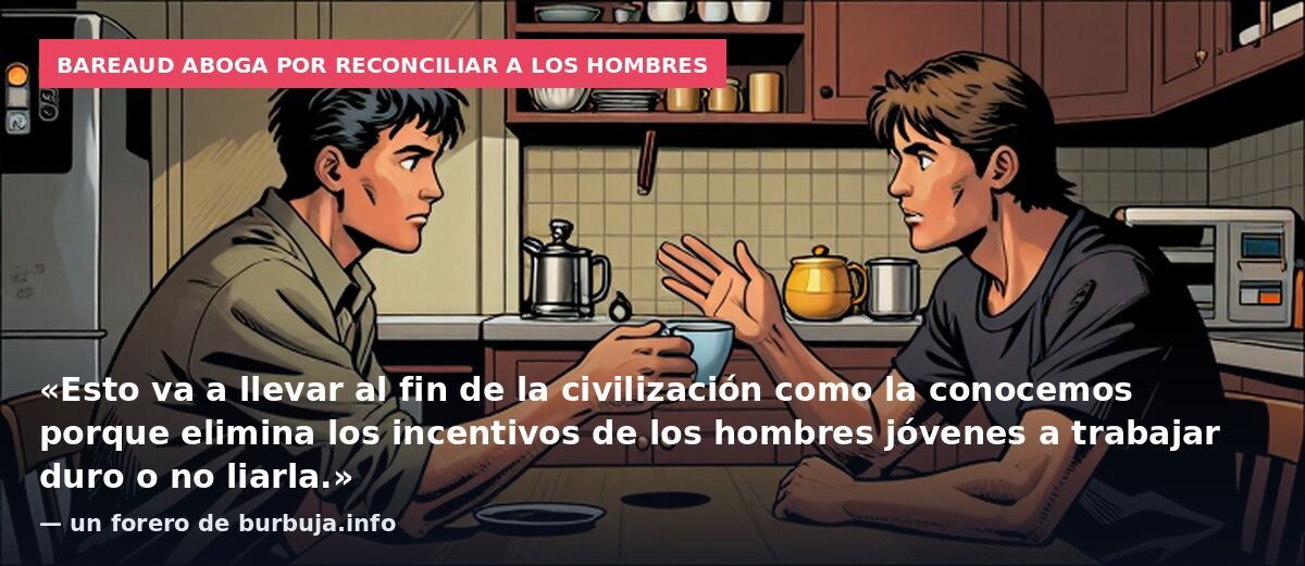 Bareaud aboga por reconciliar a los hombres: «Esto va a llevar al fin de la civilización como la conocemos porque elimina los incentivos de los hombres jóvenes a trabajar duro o no liarla.» — un forero de burbuja.info