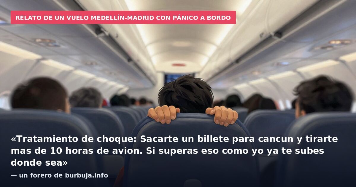 Relato de un vuelo Medellín-Madrid con pánico a bordo: «Tratamiento de choque: Sacarte un billete para cancun y tirarte mas de 10 horas de avion. Si superas eso como yo ya te subes donde sea» — un forero de burbuja.info