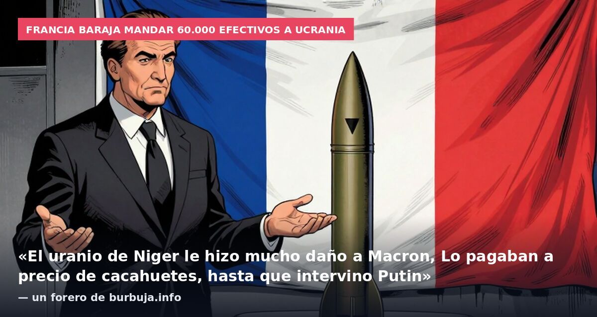 Francia baraja mandar 60.000 efectivos a Ucrania: «El uranio de Niger le hizo mucho daño a Macron, Lo pagaban a precio de cacahuetes, hasta que intervino Putin» — un forero de burbuja.info