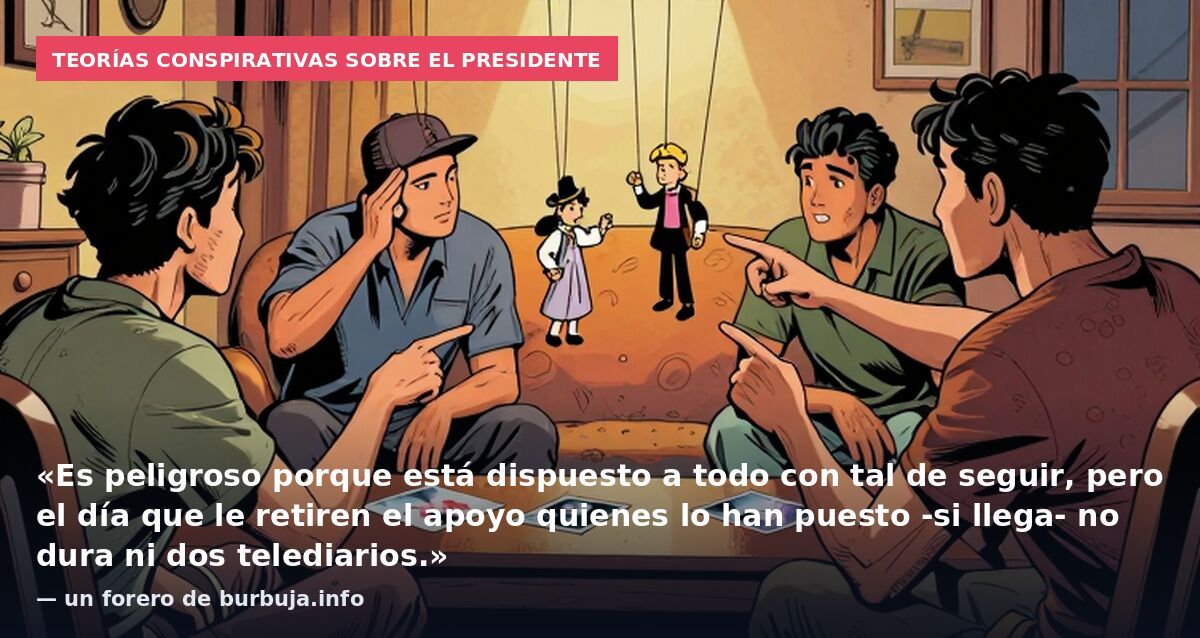 Teorías conspirativas sobre el presidente: «Es peligroso porque está dispuesto a todo con tal de seguir, pero el día que le retiren el apoyo quienes lo han puesto -si llega- no dura ni dos telediarios.» — un forero de burbuja.info
