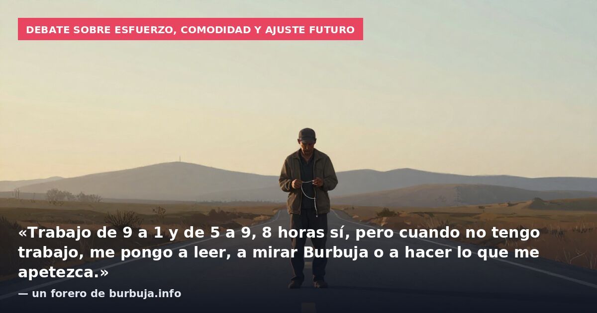 Debate sobre esfuerzo, comodidad y ajuste futuro: «Trabajo de 9 a 1 y de 5 a 9, 8 horas sí, pero cuando no tengo trabajo, me pongo a leer, a mirar Burbuja o a hacer lo que me apetezca.» — un forero de burbuja.info
