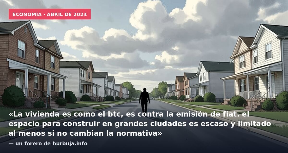 Economía · abril de 2024: «La vivienda es como el btc, es contra la emisión de fiat. el espacio para construir en grandes ciudades es escaso y limitado al menos si no cambian la normativa» — un forero de burbuja.info