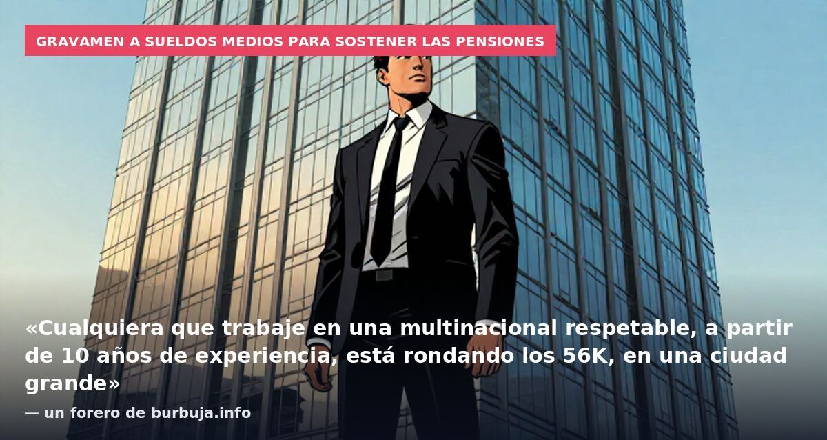 Gravamen a sueldos medios para sostener las pensiones: «Cualquiera que trabaje en una multinacional respetable, a partir de 10 años de experiencia, está rondando los 56K, en una ciudad grande» — un forero de burbuja.info