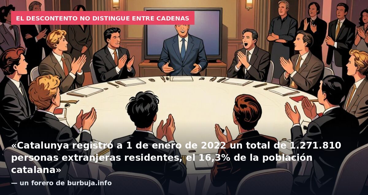 El descontento no distingue entre cadenas: «Catalunya registró a 1 de enero de 2022 un total de 1.271.810 personas extranjeras residentes, el 16,3% de la población catalana» — un forero de burbuja.info