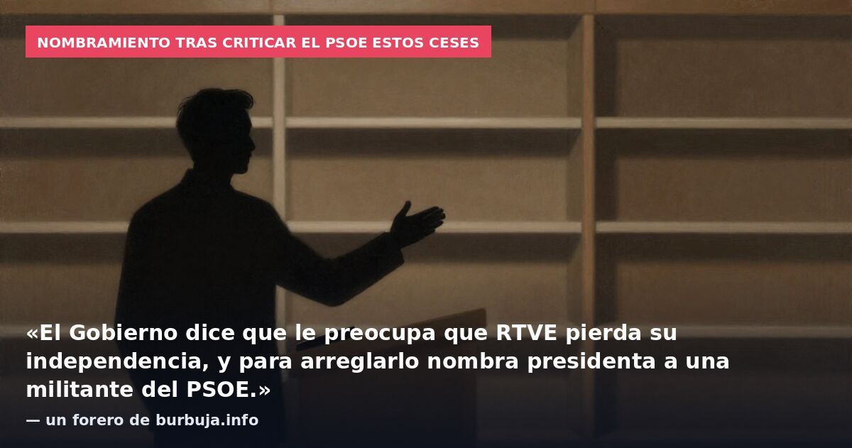 Nombramiento tras criticar el PSOE estos ceses: «El Gobierno dice que le preocupa que RTVE pierda su independencia, y para arreglarlo nombra presidenta a una militante del PSOE.» — un forero de burbuja.info