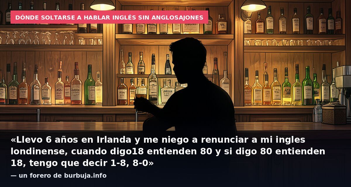 Dónde soltarse a hablar inglés sin anglosajones: «Llevo 6 años en Irlanda y me niego a renunciar a mi ingles londinense, cuando digo18 entienden 80 y si digo 80 entienden 18, tengo que decir 1-8, 8-0» — un forero de burbuja.info