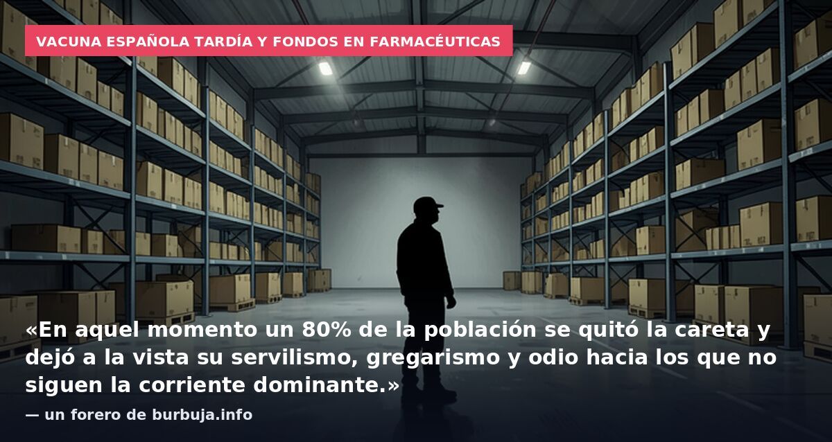 Vacuna española tardía y fondos en farmacéuticas: «En aquel momento un 80% de la población se quitó la careta y dejó a la vista su servilismo, gregarismo y odio hacia los que no siguen la corriente dominante.» — un forero de burbuja.info