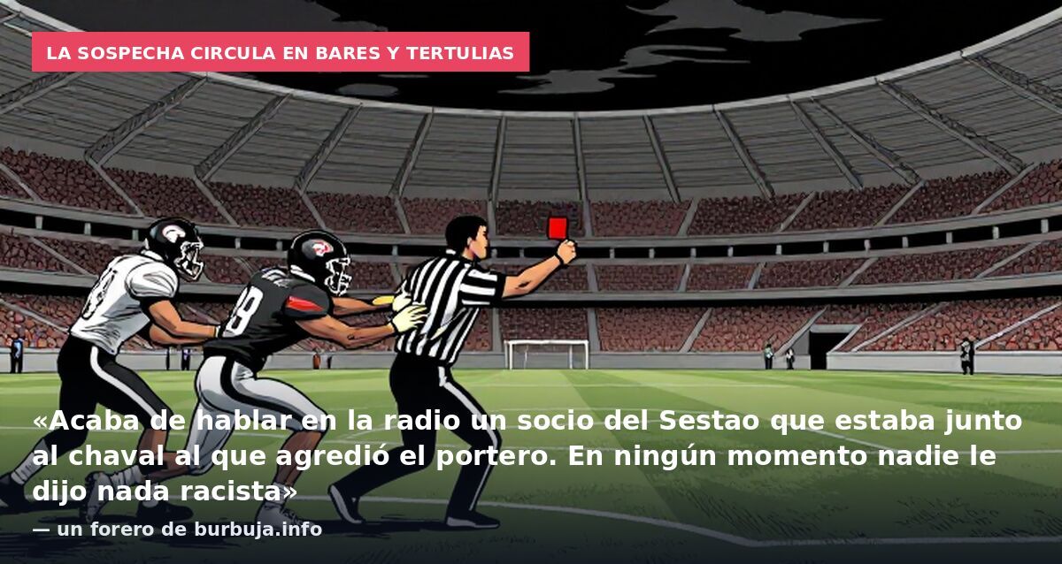 La sospecha circula en bares y tertulias: «Acaba de hablar en la radio un socio del Sestao que estaba junto al chaval al que agredió el portero. En ningún momento nadie le dijo nada racista» — un forero de burbuja.info