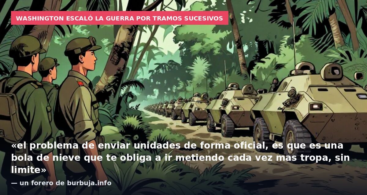 Washington escaló la guerra por tramos sucesivos: «el problema de enviar unidades de forma oficial, es que es una bola de nieve que te obliga a ir metiendo cada vez mas tropa, sin limite» — un forero de burbuja.info