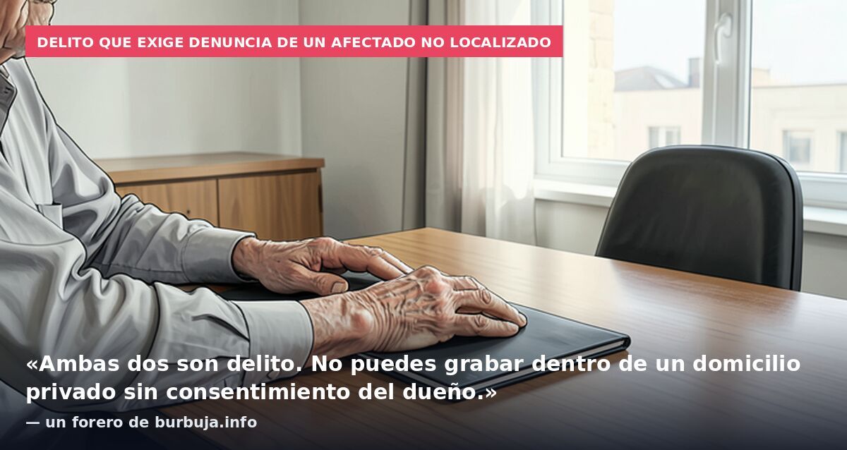 Delito que exige denuncia de un afectado no localizado: «Ambas dos son delito. No puedes grabar dentro de un domicilio privado sin consentimiento del dueño.» — un forero de burbuja.info