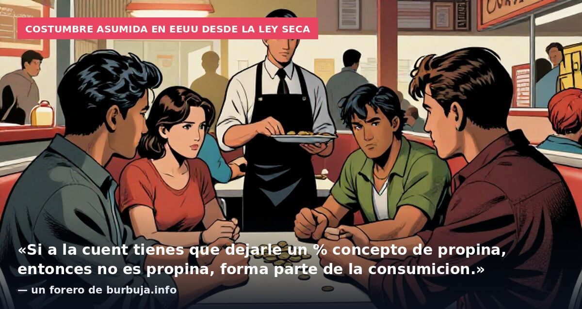 Costumbre asumida en EEUU desde la Ley Seca: «Si a la cuent tienes que dejarle un % concepto de propina, entonces no es propina, forma parte de la consumicion.» — un forero de burbuja.info