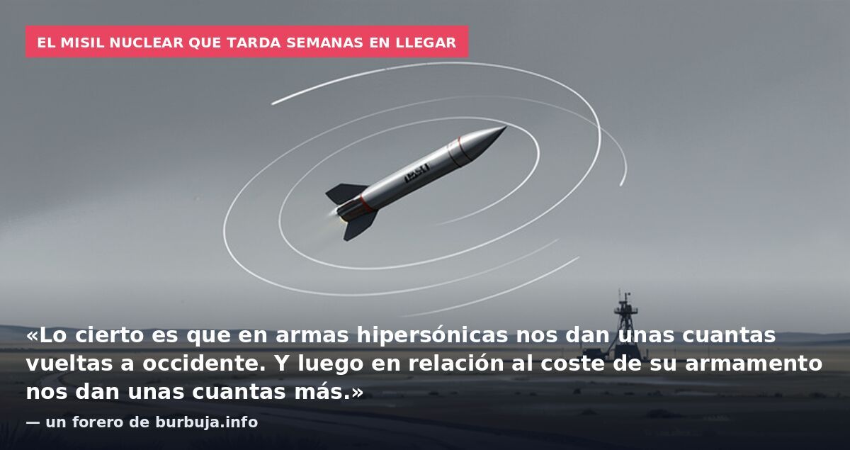 El misil nuclear que tarda semanas en llegar: «Lo cierto es que en armas hipersónicas nos dan unas cuantas vueltas a occidente. Y luego en relación al coste de su armamento nos dan unas cuantas más.» — un forero de burbuja.info