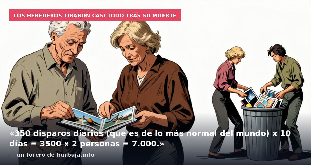 Los herederos tiraron casi todo tras su muerte: «350 disparos diarios (que es de lo más normal del mundo) x 10 días = 3500 x 2 personas = 7.000.» — un forero de burbuja.info