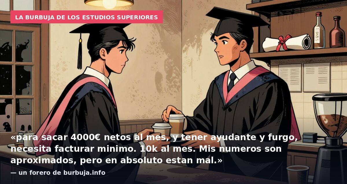 La burbuja de los estudios superiores: «para sacar 4000€ netos al mes, y tener ayudante y furgo, necesita facturar minimo. 10k al mes. Mis numeros son aproximados, pero en absoluto estan mal.» — un forero de burbuja.info
