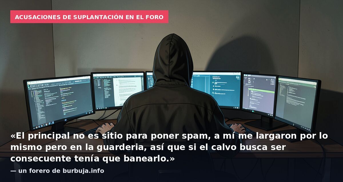 Acusaciones de suplantación en el foro: «El principal no es sitio para poner spam, a mí me largaron por lo mismo pero en la guarderia, así que si el calvo busca ser consecuente tenía que banearlo.» — un forero de burbuja.info
