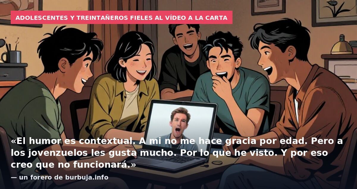 Adolescentes y treintañeros fieles al vídeo a la carta: «El humor es contextual. A mi no me hace gracia por edad. Pero a los jovenzuelos les gusta mucho. Por lo que he visto. Y por eso creo que no funcionará.» — un forero de burbuja.info
