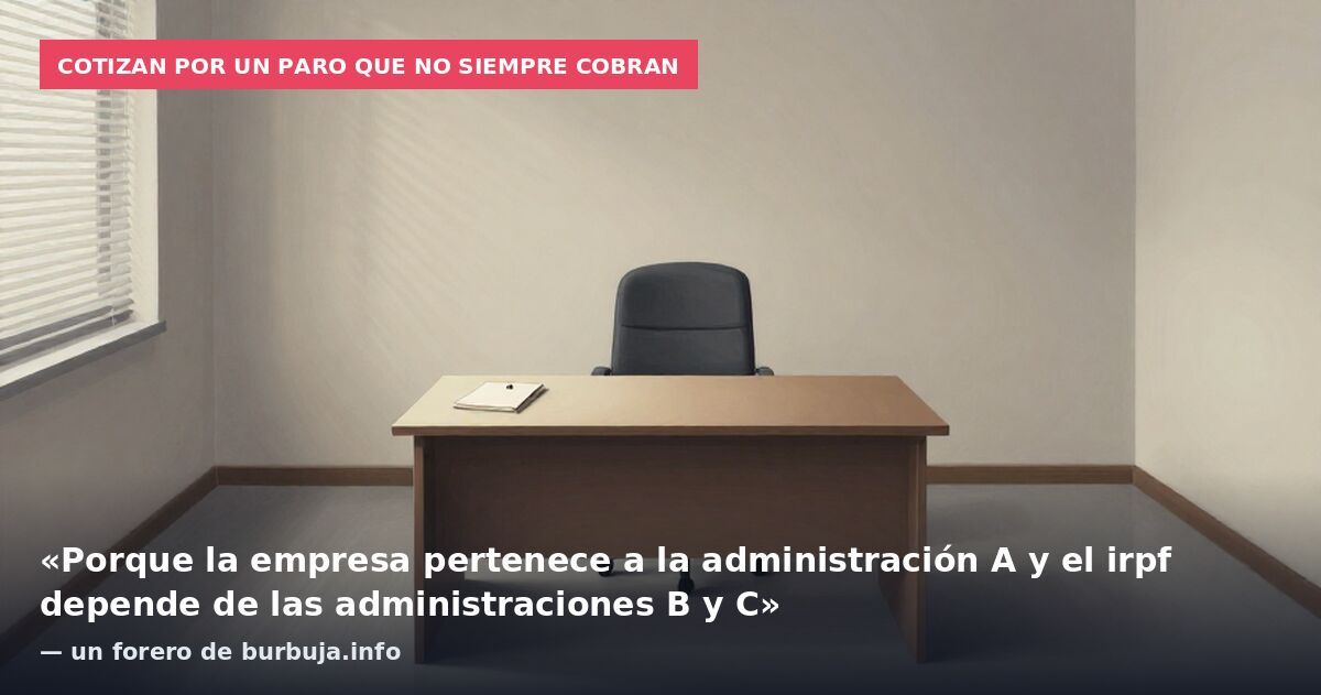 Cotizan por un paro que no siempre cobran: «Porque la empresa pertenece a la administración A y el irpf depende de las administraciones B y C» — un forero de burbuja.info