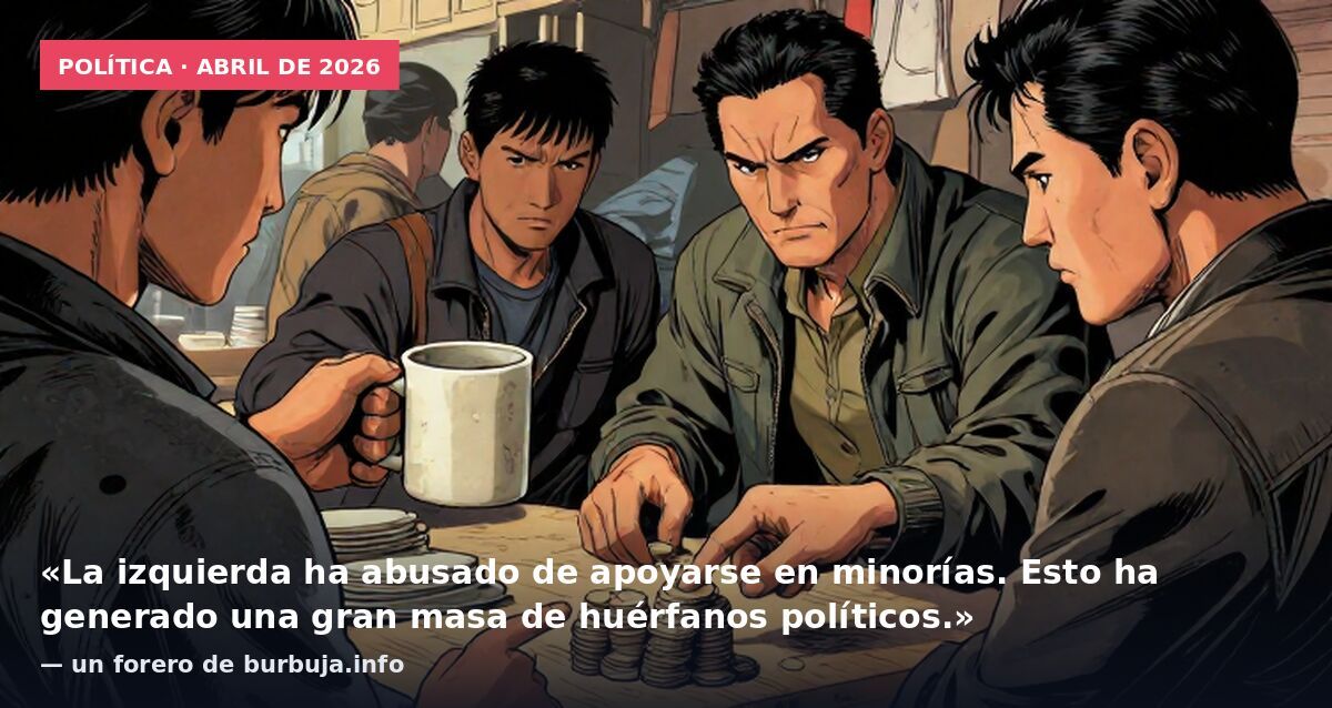 Política · abril de 2026: «La izquierda ha abusado de apoyarse en minorías. Esto ha generado una gran masa de huérfanos políticos.» — un forero de burbuja.info