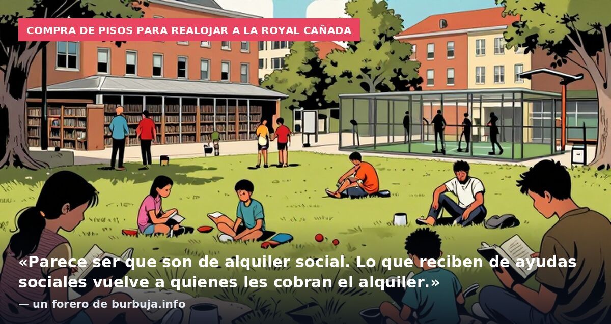 Compra de pisos para realojar a la Royal Cañada: «Parece ser que son de alquiler social. Lo que reciben de ayudas sociales vuelve a quienes les cobran el alquiler.» — un forero de burbuja.info