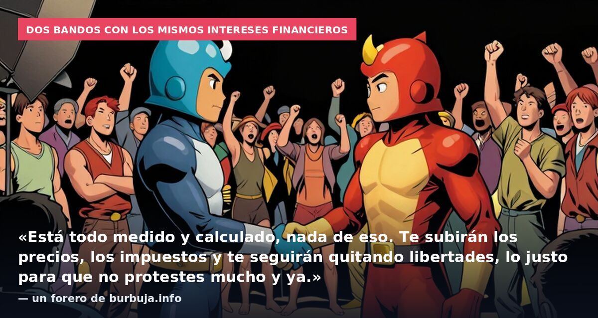 Dos bandos con los mismos intereses financieros: «Está todo medido y calculado, nada de eso. Te subirán los precios, los impuestos y te seguirán quitando libertades, lo justo para que no protestes mucho y ya.» — un forero de burbuja.info