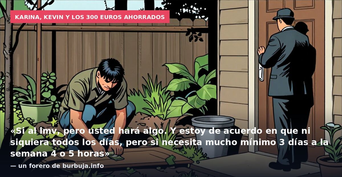 Karina, Kevin y los 300 euros ahorrados: «Si al imv, pero usted hará algo. Y estoy de acuerdo en que ni siquiera todos los días, pero si necesita mucho mínimo 3 días a la semana 4 o 5 horas» — un forero de burbuja.info