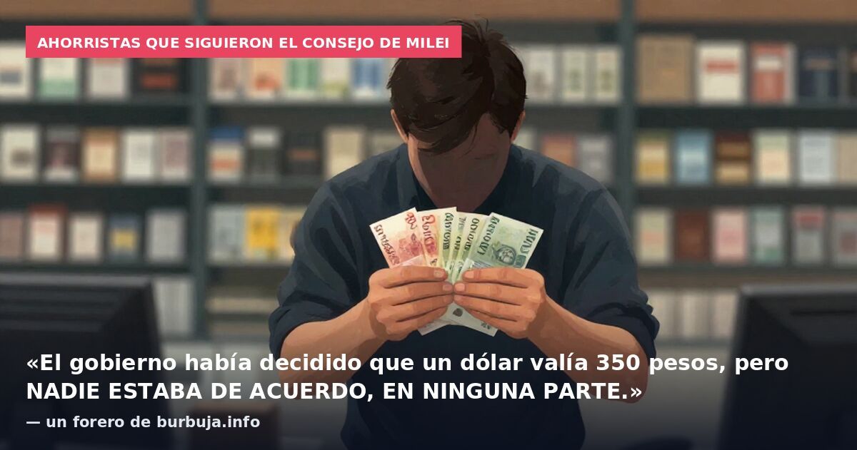 Ahorristas que siguieron el consejo de Milei: «El gobierno había decidido que un dólar valía 350 pesos, pero NADIE ESTABA DE ACUERDO, EN NINGUNA PARTE.» — un forero de burbuja.info