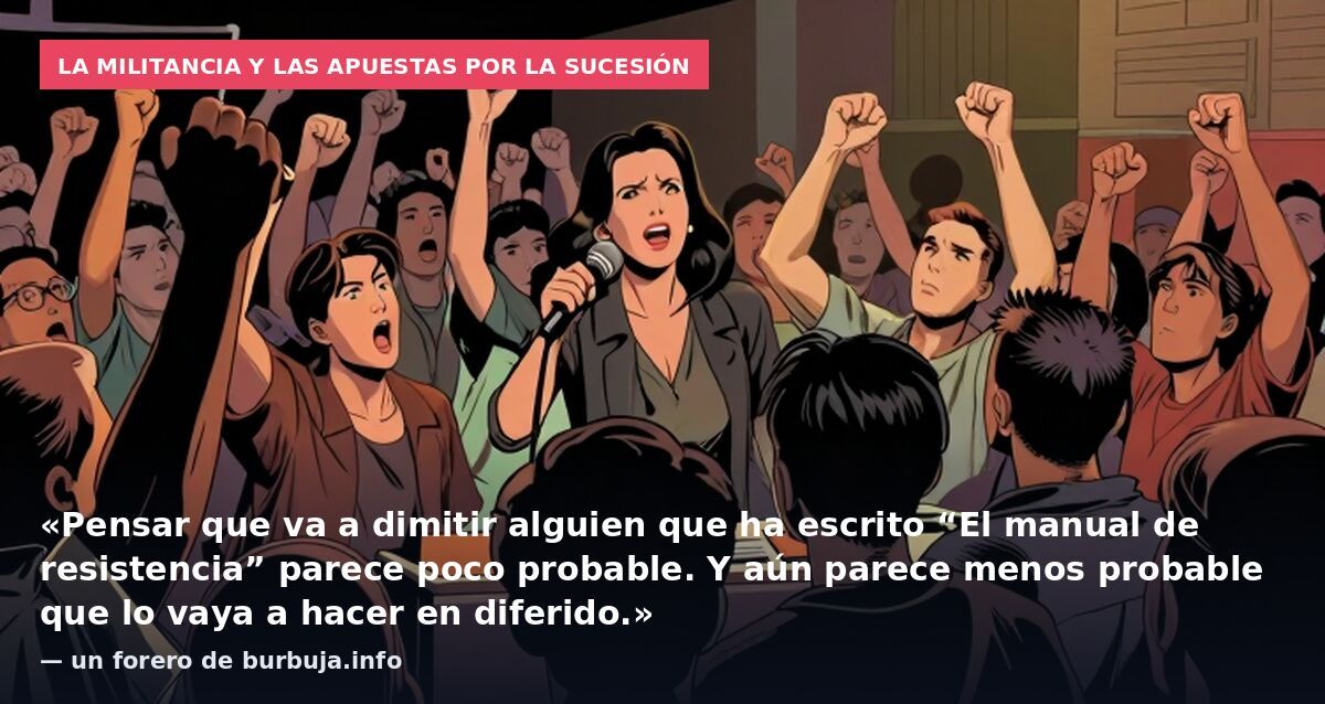 La militancia y las apuestas por la sucesión: «Pensar que va a dimitir alguien que ha escrito “El manual de resistencia” parece poco probable. Y aún parece menos probable que lo vaya a hacer en diferido.» — un forero de burbuja.info