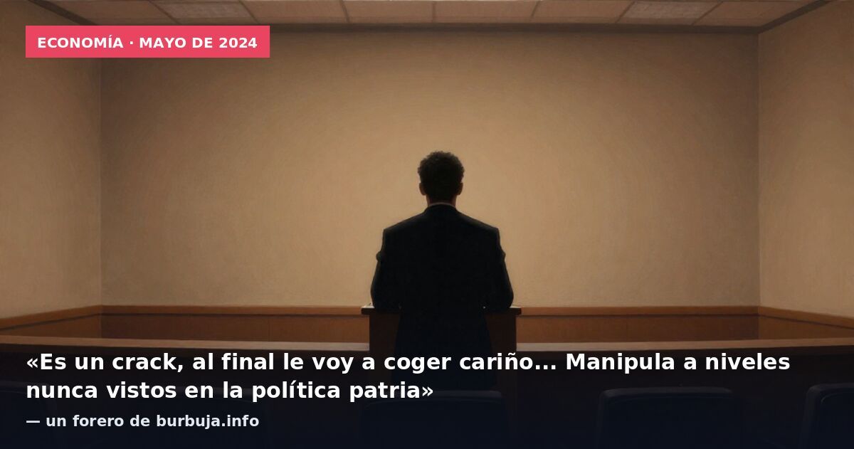 Economía · mayo de 2024: «Es un crack, al final le voy a coger cariño... Manipula a niveles nunca vistos en la política patria» — un forero de burbuja.info